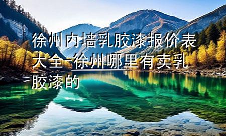 徐州内墙乳胶漆报价表大全-徐州哪里有卖乳胶漆的