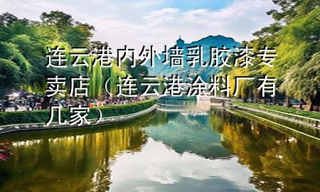 连云港内外墙乳胶漆专卖店（连云港涂料厂有几家）