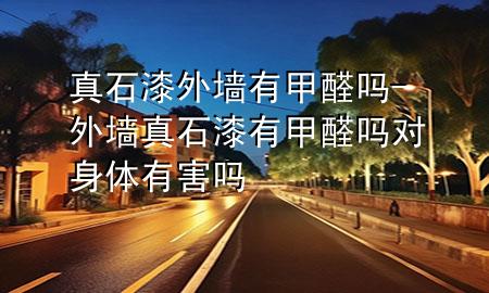 真石漆外墙有甲醛吗-外墙真石漆有甲醛吗对身体有害吗