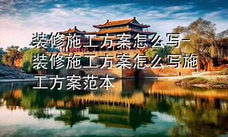 装修施工方案怎么写-装修施工方案怎么写 施工方案范本