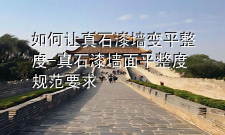 如何让真石漆墙变平整度-真石漆墙面平整度规范要求