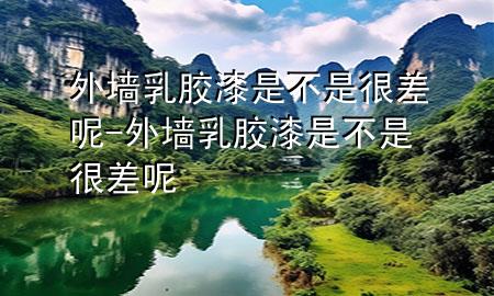 外墙乳胶漆是不是很差呢-外墙乳胶漆是不是很差呢