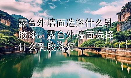 露台外墙面选择什么乳胶漆，露台外墙面选择什么乳胶漆好