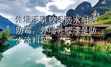 外墙漆乳胶漆防水耐晒防霉，外墙乳胶漆是防水涂料吗