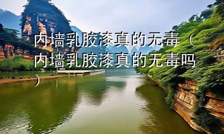 内墙乳胶漆真的无毒（内墙乳胶漆真的无毒吗）