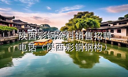 陕西彩钢涂料销售招聘电话（陕西彩钢钢构）