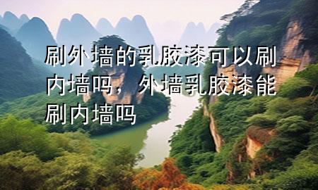刷外墙的乳胶漆可以刷内墙吗，外墙乳胶漆能刷内墙吗