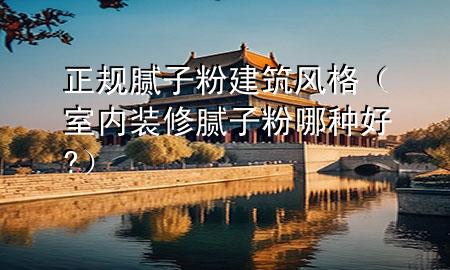 正规腻子粉建筑风格（室内装修腻子粉哪种好?）