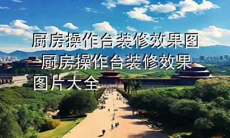 厨房操作台装修效果图-厨房操作台装修效果图片大全
