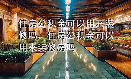 住房公积金可以用来装修吗，住房公积金可以用来装修房吗