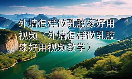 外墙怎样做乳胶漆好用视频（外墙怎样做乳胶漆好用视频教学）