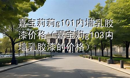嘉宝莉莉g101 内墙乳胶漆价格（嘉宝莉g103内墙乳胶漆的价格）