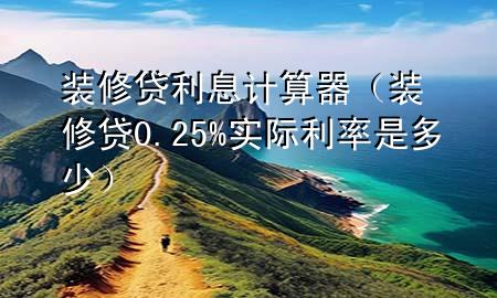 装修贷利息计算器（装修贷0.25%实际利率是多少）