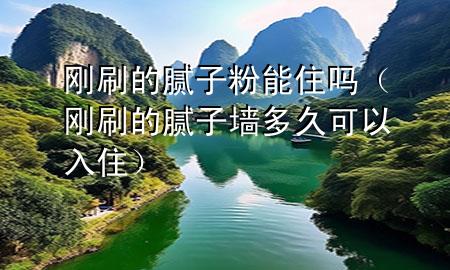 刚刷的腻子粉能住吗（刚刷的腻子墙多久可以入住）