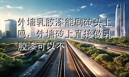 外墙乳胶漆能刷砖头上吗，外墙砖上直接做乳胶漆可以不