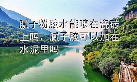 腻子粉胶水能喷在瓷砖上吗，腻子胶可以加在水泥里吗