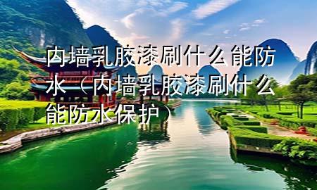 内墙乳胶漆刷什么能防水（内墙乳胶漆刷什么能防水保护）