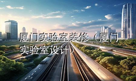 厦门实验室装修（厦门实验室设计）