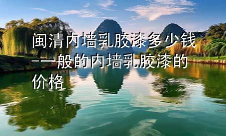 闽清内墙乳胶漆多少钱-一般的内墙乳胶漆的价格
