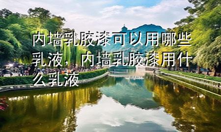 内墙乳胶漆可以用哪些乳液，内墙乳胶漆用什么乳液