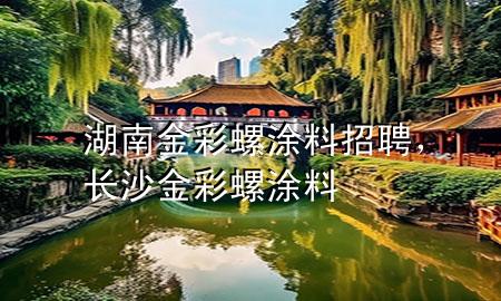 湖南金彩螺涂料招聘，长沙金彩螺涂料