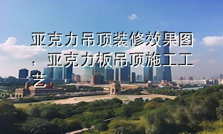 亚克力吊顶装修效果图，亚克力板吊顶施工工艺