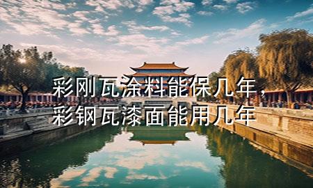 彩刚瓦涂料能保几年，彩钢瓦漆面能用几年