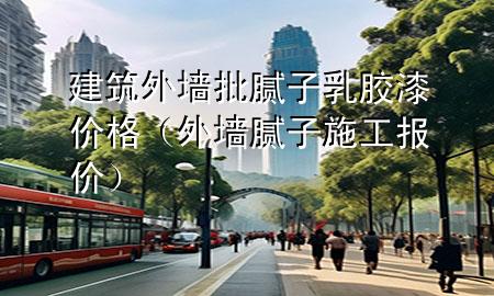 建筑外墙批腻子乳胶漆价格（外墙腻子施工报价）