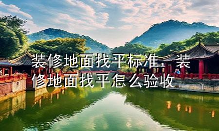 装修地面找平标准，装修地面找平怎么验收