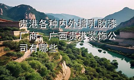 贵港各种内外墙乳胶漆厂商，广西贵港装饰公司有哪些