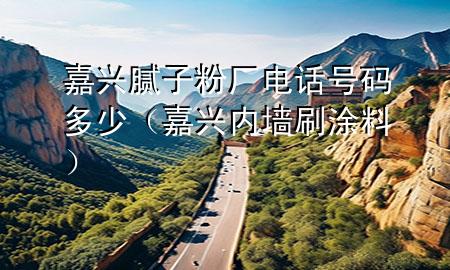 嘉兴腻子粉厂电话号码多少（嘉兴内墙刷涂料）