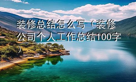 装修总结怎么写（装修公司个人工作总结100字）