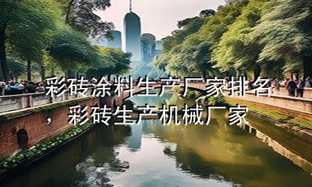 彩砖涂料生产厂家排名，彩砖生产机械厂家