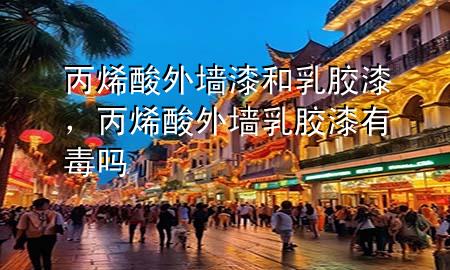 丙烯酸外墙漆和乳胶漆，丙烯酸外墙乳胶漆有毒吗