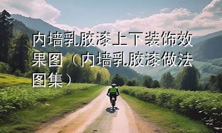 内墙乳胶漆上下装饰效果图（内墙乳胶漆做法图集）