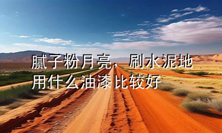 腻子粉月亮，刷水泥地用什么油漆比较好