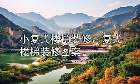 小复式楼梯装修，复式楼梯装修图案