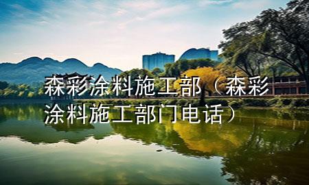 森彩涂料施工部（森彩涂料施工部门电话）