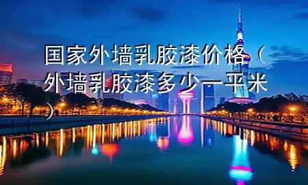 国家外墙乳胶漆价格（外墙 乳胶漆 多少一平米）