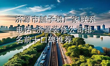 济源市腻子粉厂家联系电话-济源装修公司排名前十口碑推荐