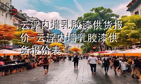 云浮内墙乳胶漆供货报价-云浮内墙乳胶漆供货报价表