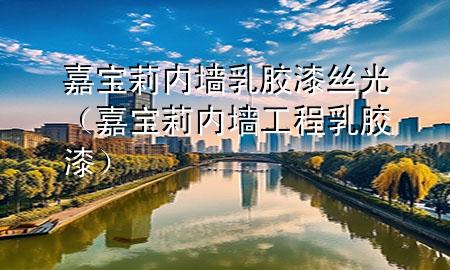 嘉宝莉内墙乳胶漆丝光（嘉宝莉内墙工程乳胶漆）