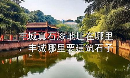 丰城真石漆地址在哪里，丰城哪里要建筑石子