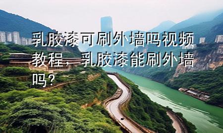 乳胶漆可刷外墙吗视频教程，乳胶漆能刷外墙吗?