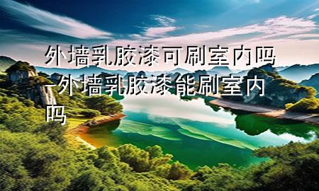 外墙乳胶漆可刷室内吗-外墙乳胶漆能刷室内吗
