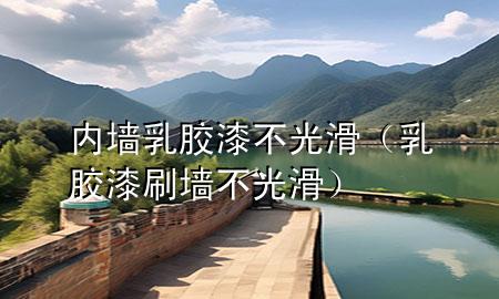 内墙乳胶漆不光滑（乳胶漆刷墙不光滑）
