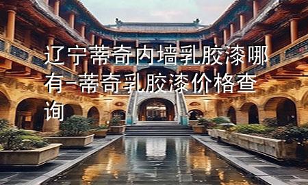 辽宁蒂奇内墙乳胶漆哪有-蒂奇乳胶漆价格查询