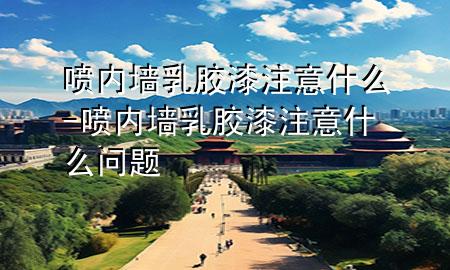 喷内墙乳胶漆注意什么-喷内墙乳胶漆注意什么问题