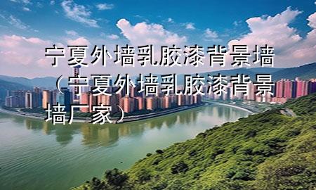 宁夏外墙乳胶漆背景墙（宁夏外墙乳胶漆背景墙厂家）