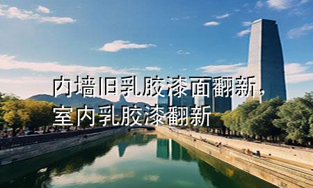 内墙旧乳胶漆面翻新，室内乳胶漆翻新